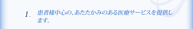 １、患者様中心の、あたたかみのある医療サービスを提供します。