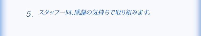 ５、スタッフ一同、感謝の気持ちで取り組みます。