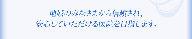 地域のみなさまから信頼され、安心していただける医院を目指します