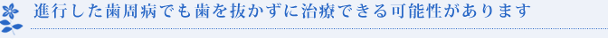 進行した歯周病でも歯を抜かずに治療できる可能性があります